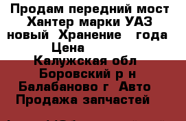 Продам передний мост Хантер,марки УАЗ,новый. Хранение 3 года! › Цена ­ 55 000 - Калужская обл., Боровский р-н, Балабаново г. Авто » Продажа запчастей   